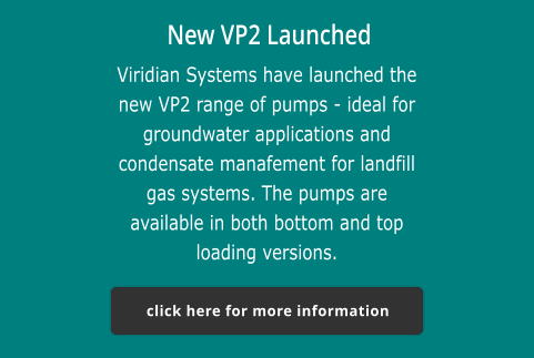 New VP2 Launched Viridian Systems have launched the new VP2 range of pumps - ideal for groundwater applications and condensate manafement for landfill gas systems. The pumps are available in both bottom and top loading versions.  click here for more information click here for more information