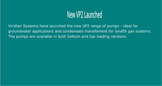New VP2 Launched Viridian Systems have launched the new VP2 range of pumps - ideal for groundwater applications and condensate manafement for landfill gas systems. The pumps are available in both bottom and top loading versions.