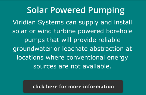 Solar Powered Pumping  Viridian Systems can supply and install solar or wind turbine powered borehole pumps that will provide reliable groundwater or leachate abstraction at locations where conventional energy sources are not available. click here for more information click here for more information